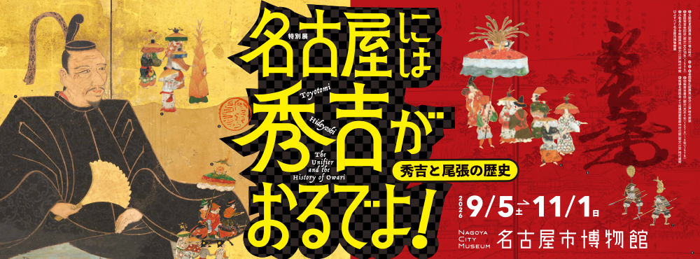 特別展 名古屋には秀吉がおるでよ! ―秀吉と尾張の歴史―|9月5日(土)〜11月1日(日)名古屋市博物館で開催!豊臣秀吉と故郷・尾張の関係に迫る